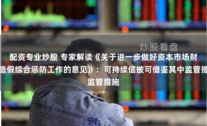 配资专业炒股 专家解读《关于进一步做好资本市场财务造假综合惩防工作的意见》：可持续信披可借鉴其中监管措施