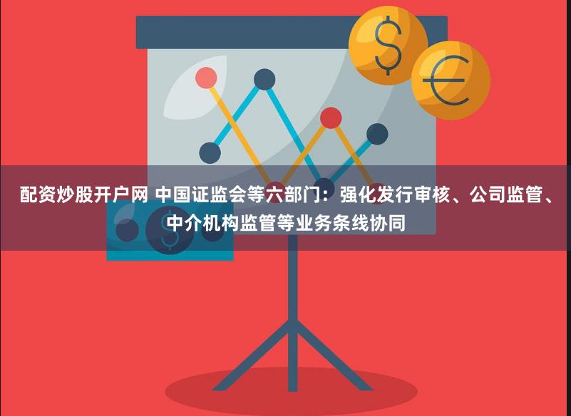 配资炒股开户网 中国证监会等六部门：强化发行审核、公司监管、中介机构监管等业务条线协同