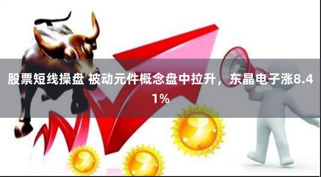 股票短线操盘 被动元件概念盘中拉升，东晶电子涨8.41%