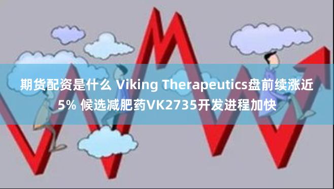 期货配资是什么 Viking Therapeutics盘前续涨近5% 候选减肥药VK2735开发进程加快