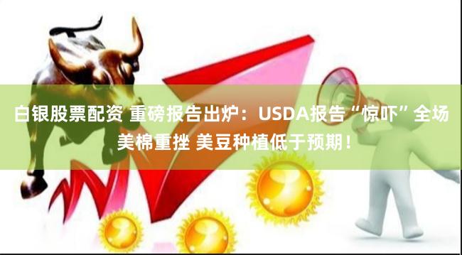 白银股票配资 重磅报告出炉：USDA报告“惊吓”全场 美棉重挫 美豆种植低于预期！