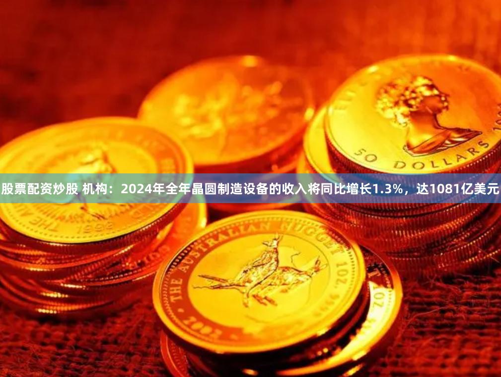 股票配资炒股 机构：2024年全年晶圆制造设备的收入将同比增长1.3%，达1081亿美元