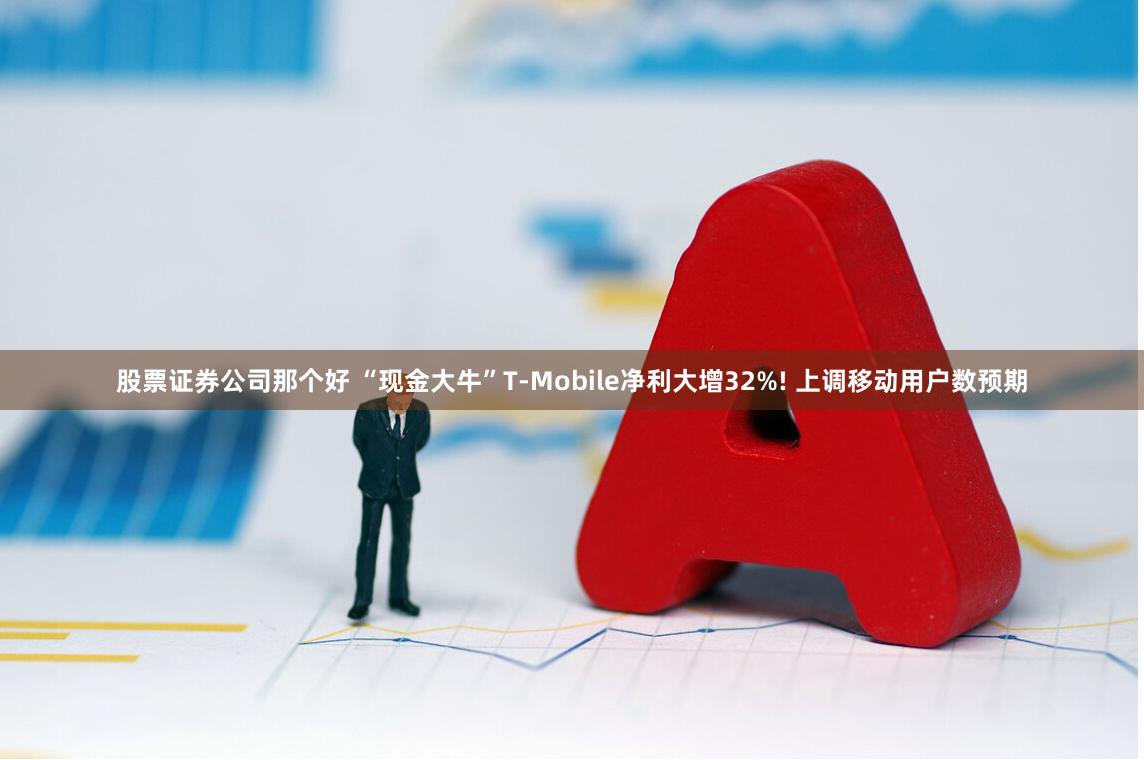 股票证券公司那个好 “现金大牛”T-Mobile净利大增32%! 上调移动用户数预期