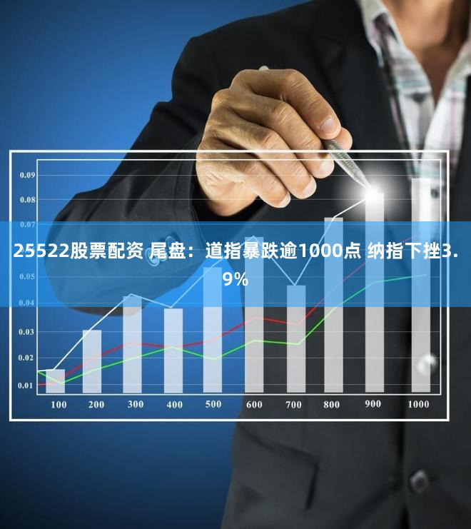 25522股票配资 尾盘：道指暴跌逾1000点 纳指下挫3.9%