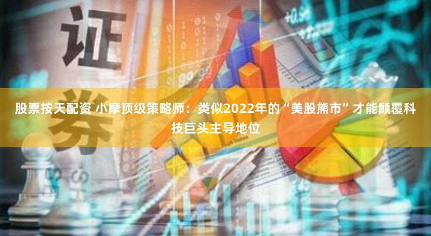 股票按天配资 小摩顶级策略师：类似2022年的“美股熊市”才能颠覆科技巨头主导地位