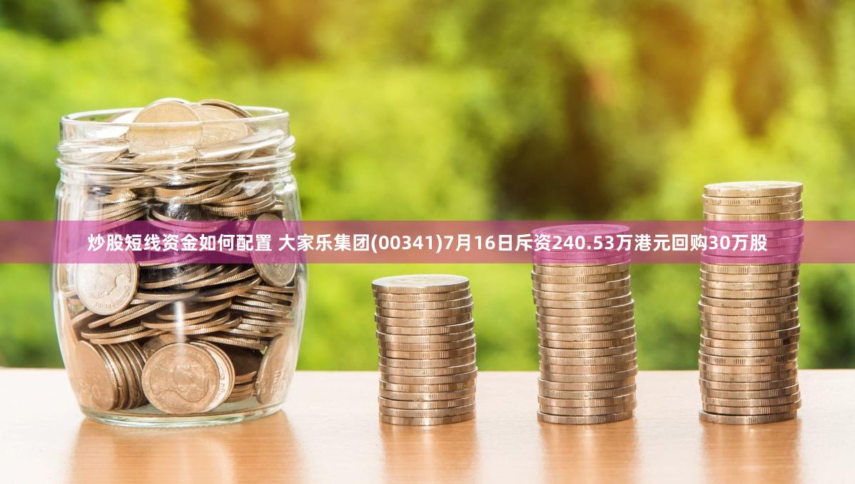 炒股短线资金如何配置 大家乐集团(00341)7月16日斥资240.53万港元回购30万股