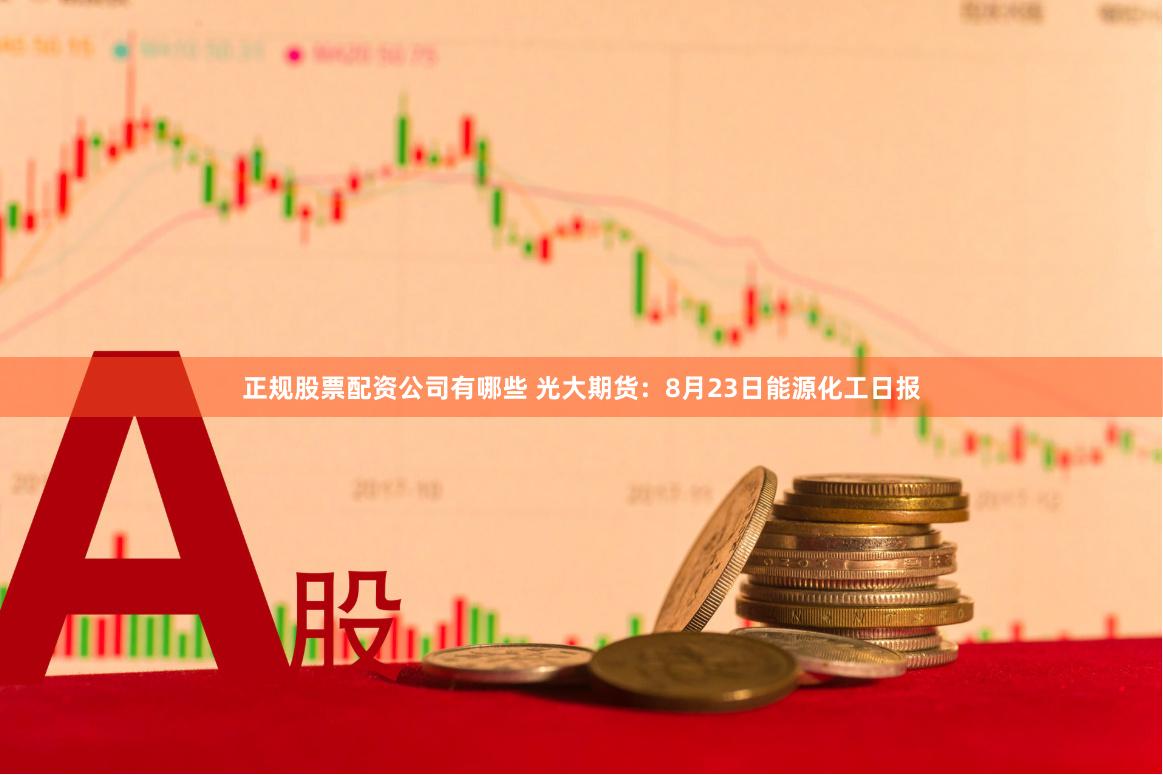 正规股票配资公司有哪些 光大期货：8月23日能源化工日报