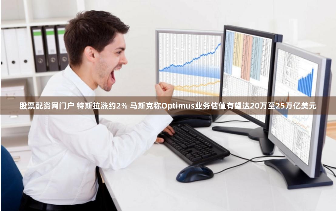 股票配资网门户 特斯拉涨约2% 马斯克称Optimus业务估值有望达20万至25万亿美元