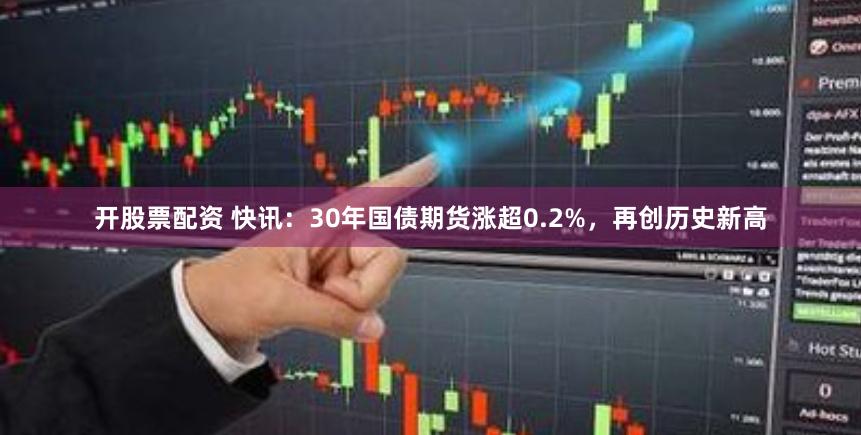 开股票配资 快讯：30年国债期货涨超0.2%，再创历史新高