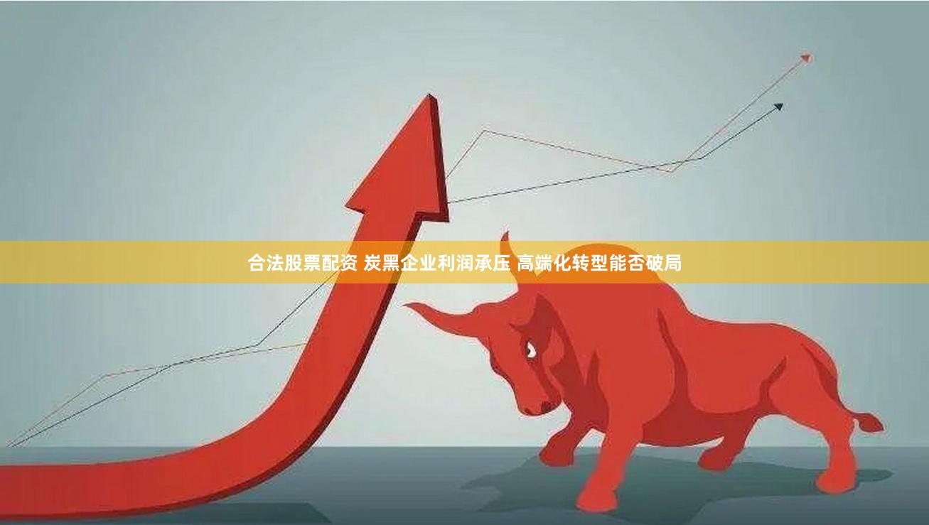 合法股票配资 炭黑企业利润承压 高端化转型能否破局