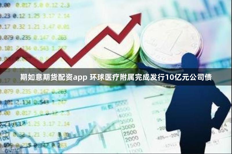 期如意期货配资app 环球医疗附属完成发行10亿元公司债