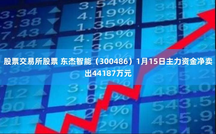 股票交易所股票 东杰智能（300486）1月15日主力资金净卖出44187万元