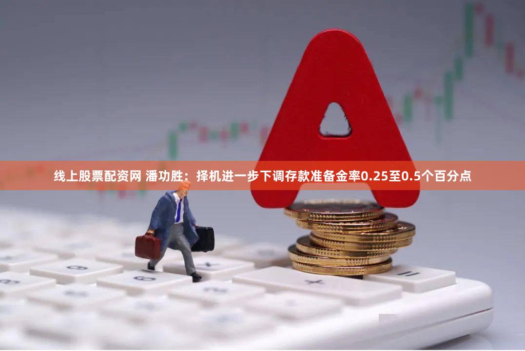 线上股票配资网 潘功胜：择机进一步下调存款准备金率0.25至0.5个百分点