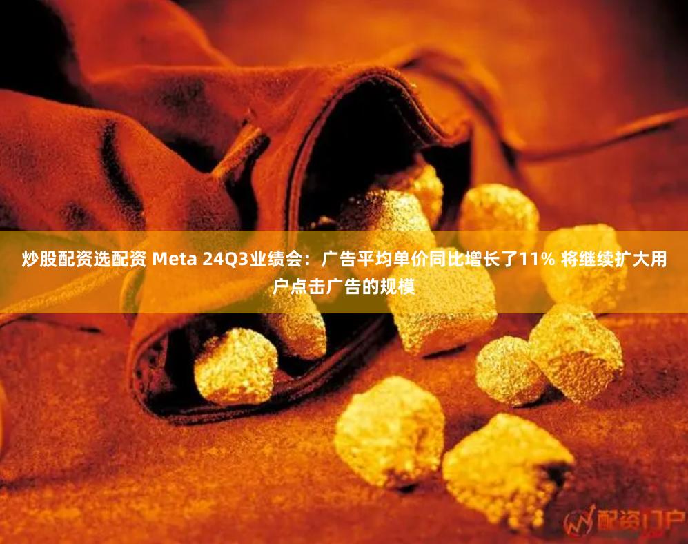 炒股配资选配资 Meta 24Q3业绩会：广告平均单价同比增长了11% 将继续扩大用户点击广告的规模