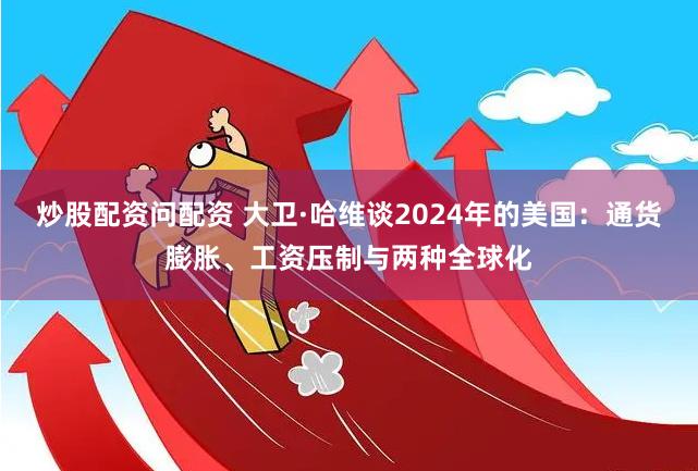 炒股配资问配资 大卫·哈维谈2024年的美国：通货膨胀、工资压制与两种全球化