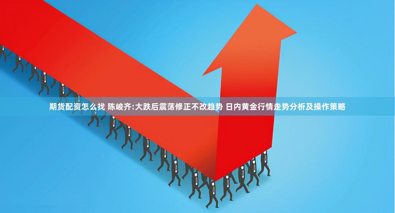 期货配资怎么找 陈峻齐:大跌后震荡修正不改趋势 日内黄金行情走势分析及操作策略