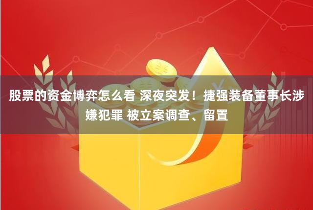 股票的资金博弈怎么看 深夜突发！捷强装备董事长涉嫌犯罪 被立案调查、留置