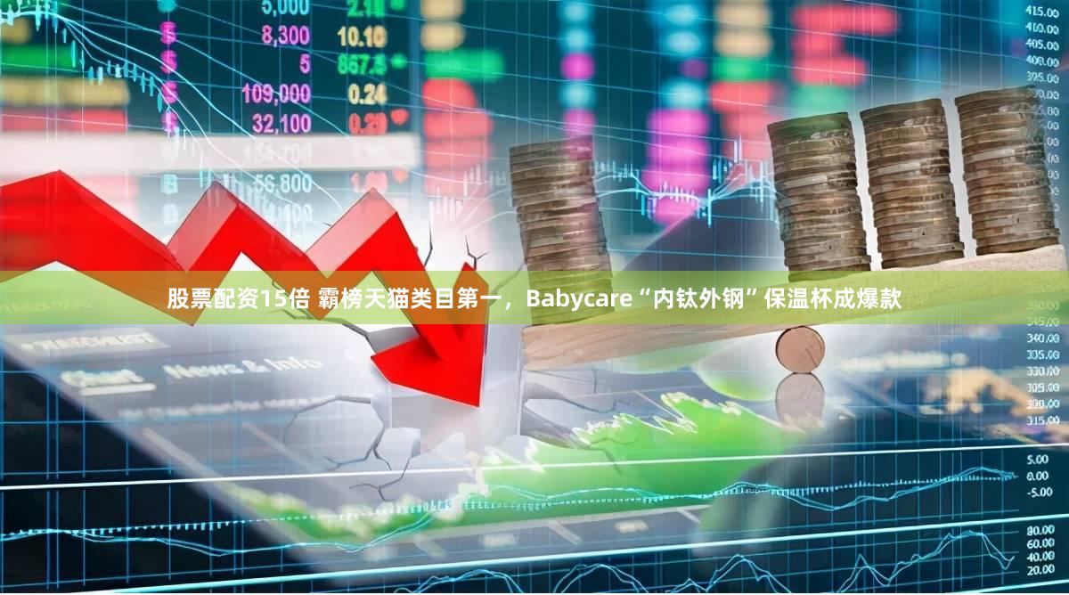 股票配资15倍 霸榜天猫类目第一，Babycare“内钛外钢”保温杯成爆款