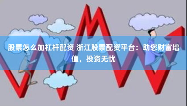 股票怎么加杠杆配资 浙江股票配资平台：助您财富增值，投资无忧