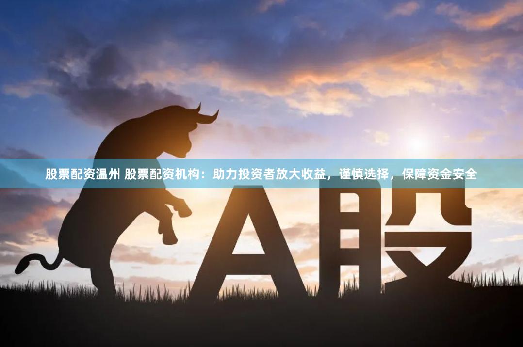 股票配资温州 股票配资机构：助力投资者放大收益，谨慎选择，保障资金安全