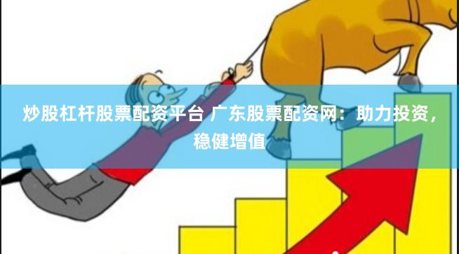 炒股杠杆股票配资平台 广东股票配资网：助力投资，稳健增值