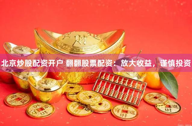 北京炒股配资开户 翻翻股票配资：放大收益，谨慎投资