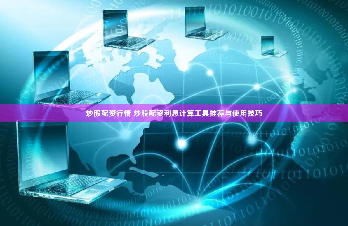 炒股配资行情 炒股配资利息计算工具推荐与使用技巧