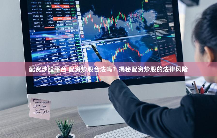 配资炒股平台 配资炒股合法吗？揭秘配资炒股的法律风险