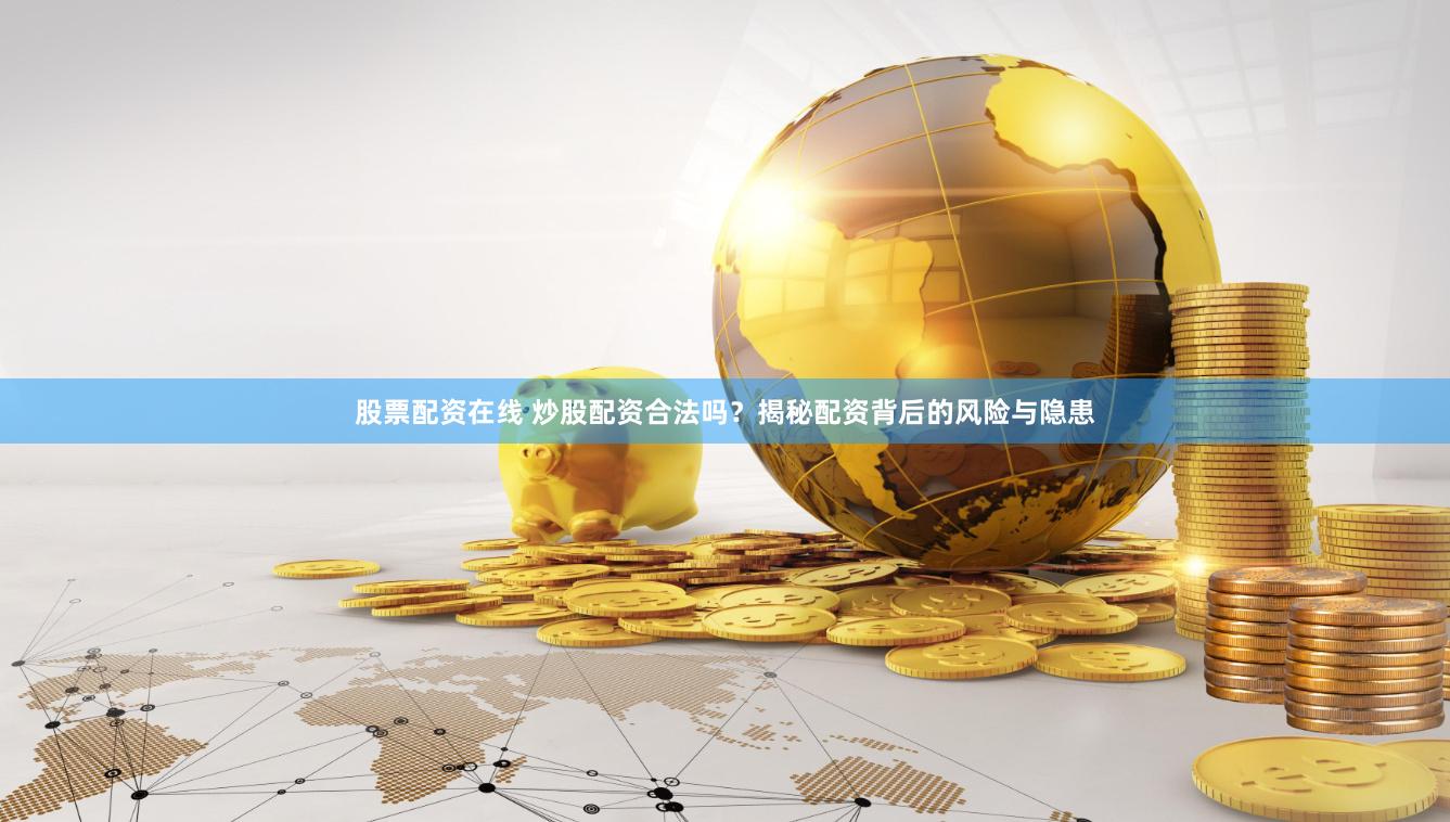 股票配资在线 炒股配资合法吗？揭秘配资背后的风险与隐患