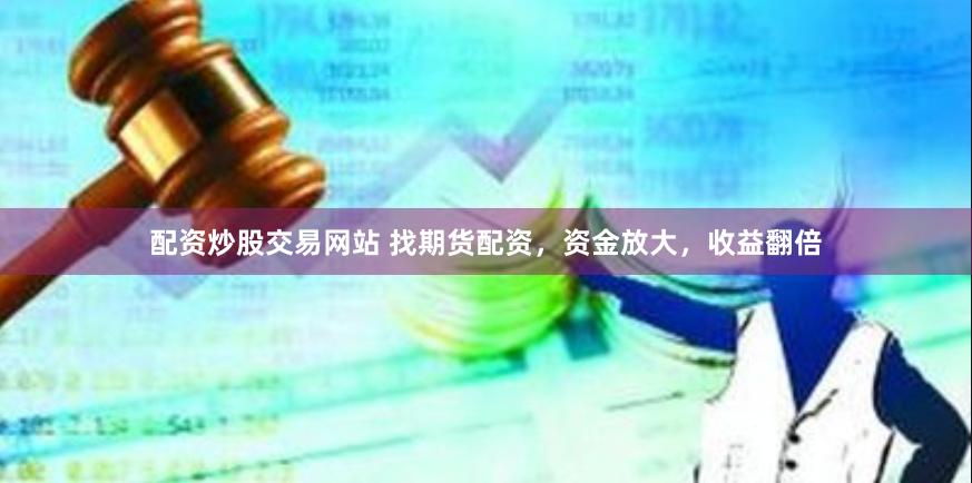配资炒股交易网站 找期货配资，资金放大，收益翻倍