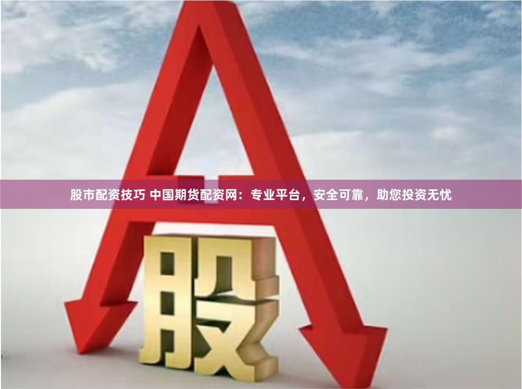 股市配资技巧 中国期货配资网：专业平台，安全可靠，助您投资无忧