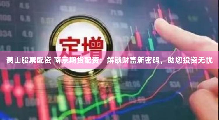 萧山股票配资 南京期货配资：解锁财富新密码，助您投资无忧