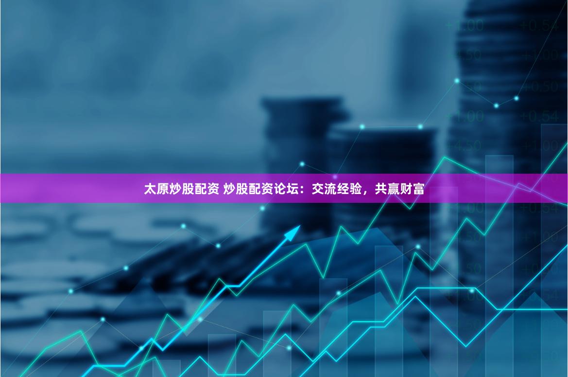 太原炒股配资 炒股配资论坛：交流经验，共赢财富