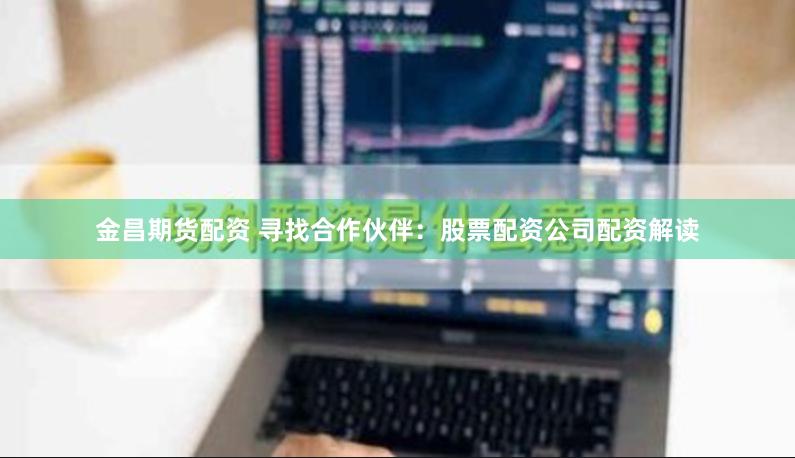 金昌期货配资 寻找合作伙伴：股票配资公司配资解读