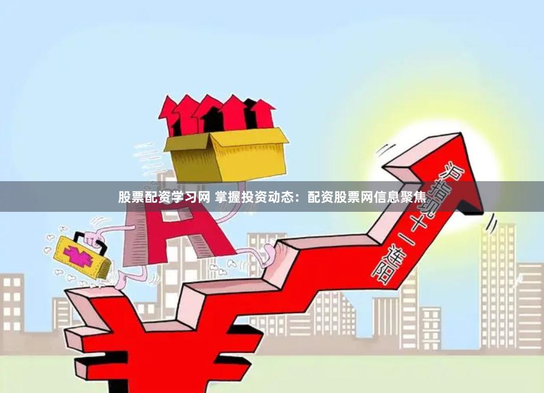 股票配资学习网 掌握投资动态：配资股票网信息聚焦
