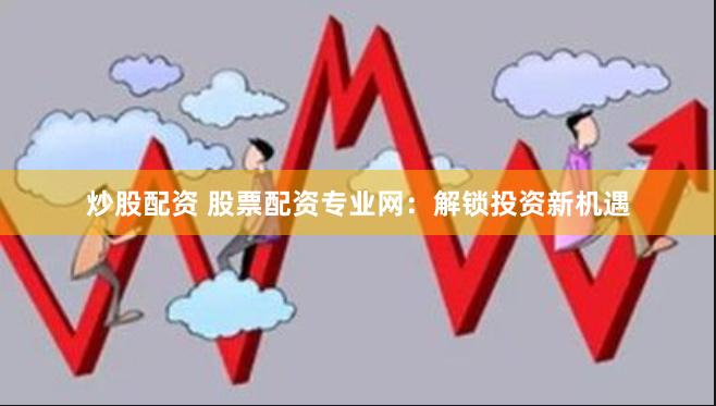 炒股配资 股票配资专业网：解锁投资新机遇