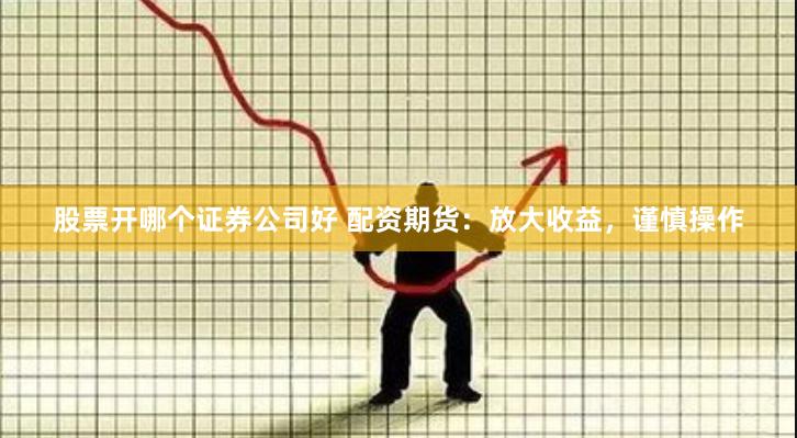 股票开哪个证券公司好 配资期货：放大收益，谨慎操作