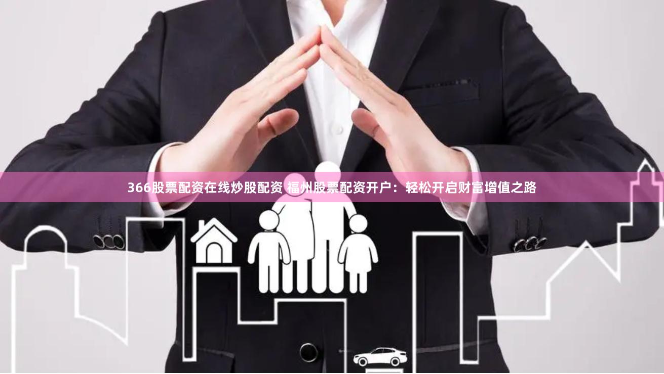 366股票配资在线炒股配资 福州股票配资开户：轻松开启财富增值之路