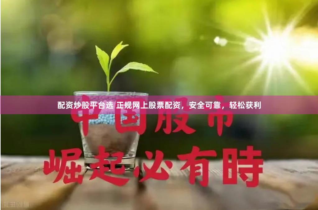配资炒股平台选 正规网上股票配资，安全可靠，轻松获利