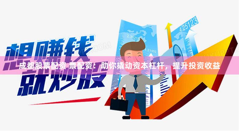 成都股票配资 票配资：助你撬动资本杠杆，提升投资收益