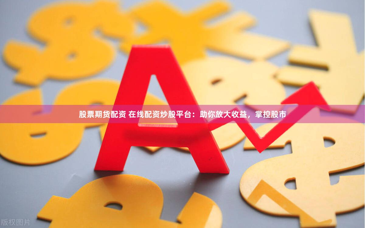 股票期货配资 在线配资炒股平台：助你放大收益，掌控股市