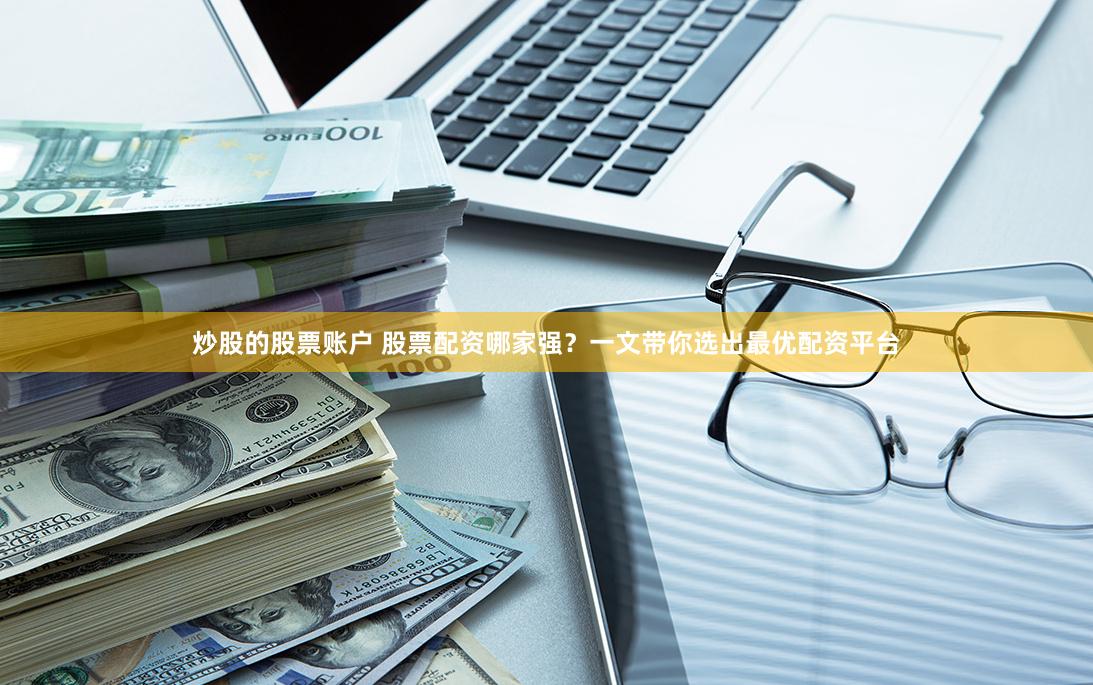 炒股的股票账户 股票配资哪家强？一文带你选出最优配资平台