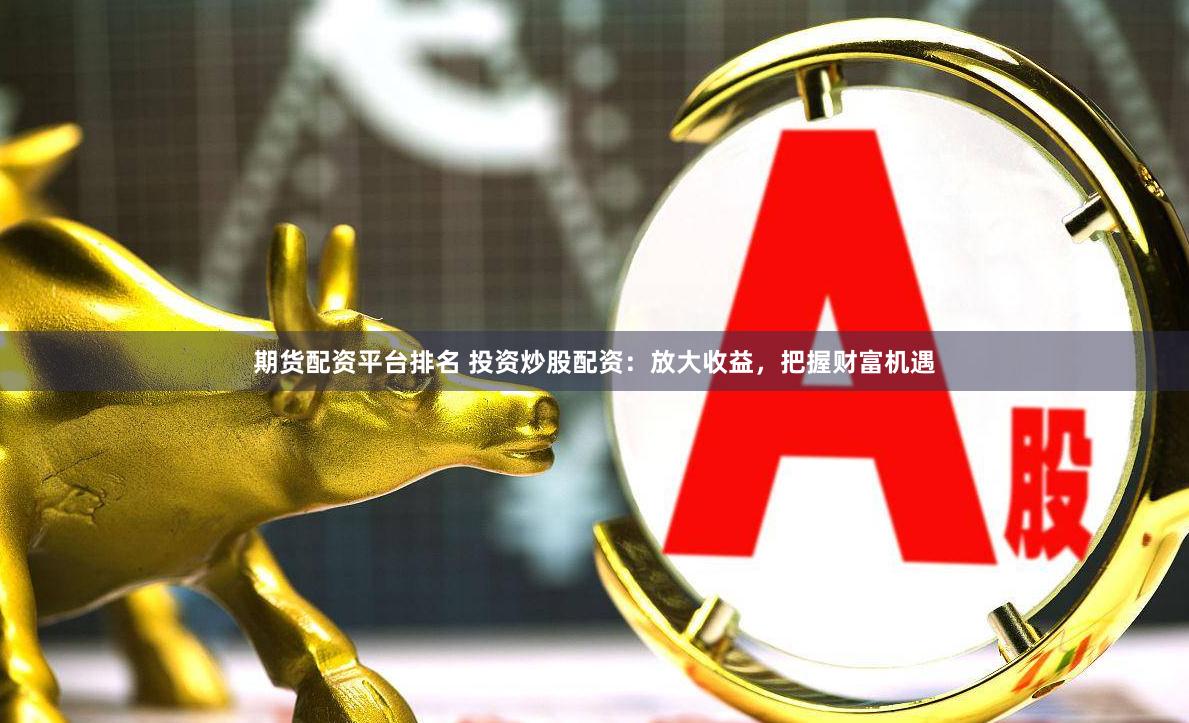 期货配资平台排名 投资炒股配资：放大收益，把握财富机遇