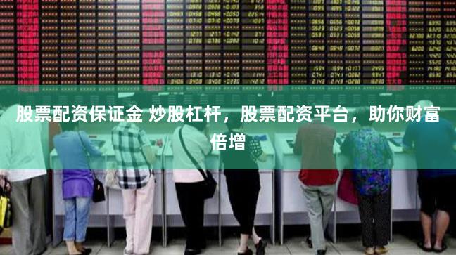 股票配资保证金 炒股杠杆，股票配资平台，助你财富倍增