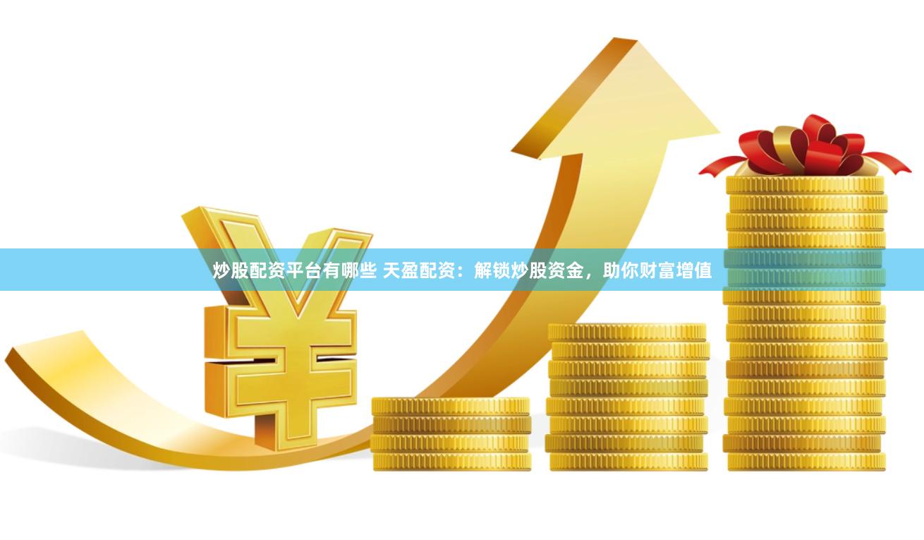 炒股配资平台有哪些 天盈配资：解锁炒股资金，助你财富增值