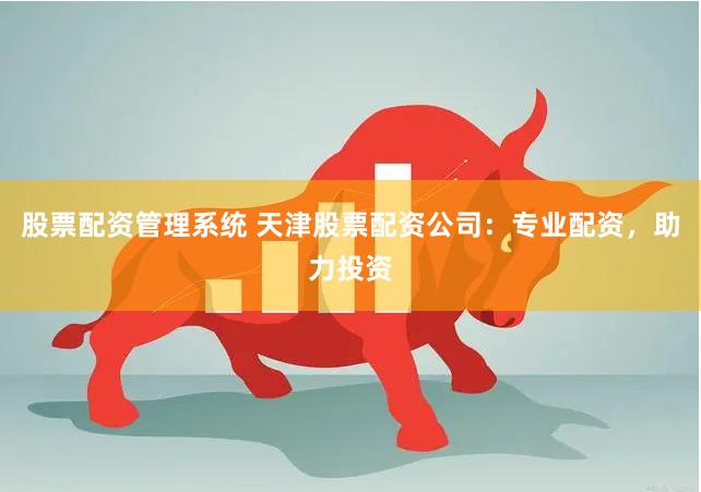 股票配资管理系统 天津股票配资公司：专业配资，助力投资