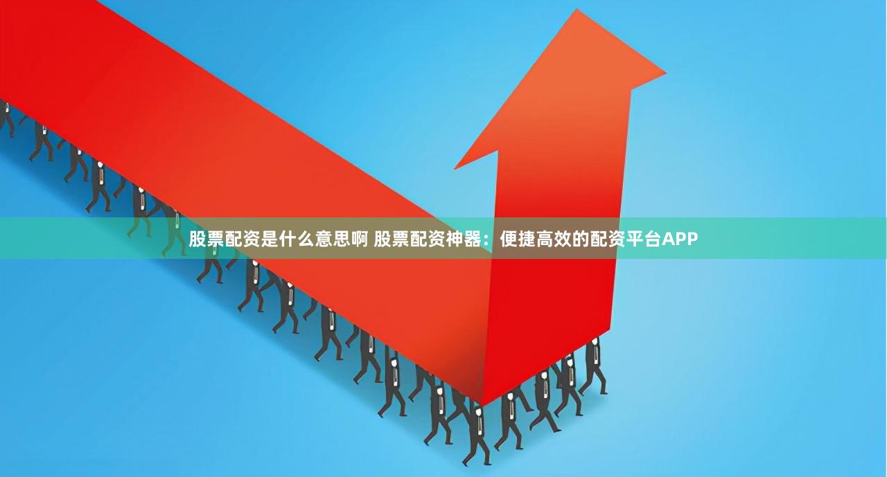 股票配资是什么意思啊 股票配资神器：便捷高效的配资平台APP