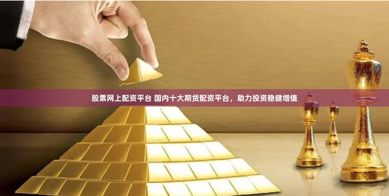 股票网上配资平台 国内十大期货配资平台，助力投资稳健增值
