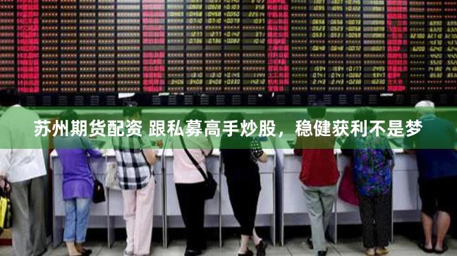苏州期货配资 跟私募高手炒股，稳健获利不是梦