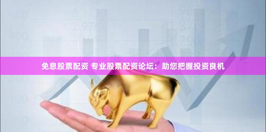 免息股票配资 专业股票配资论坛：助您把握投资良机